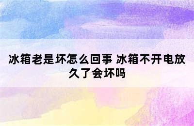 冰箱老是坏怎么回事 冰箱不开电放久了会坏吗